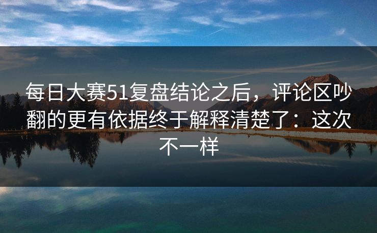 每日大赛51复盘结论之后,评论区吵翻的更有依据终于解释清楚了:这次不一样 每日大赛51复盘结论之后,评论区吵翻的更有依据终于解释清楚了:这次不一样