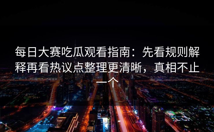 每日大赛吃瓜观看指南:先看规则解释再看热议点整理更清晰,真相不止一个 每日大赛吃瓜观看指南:先看规则解释再看热议点整理更清晰,真相不止一个