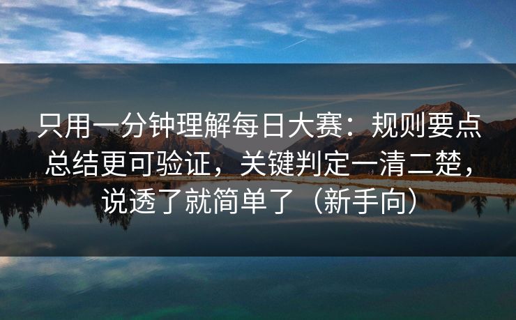 只用一分钟理解每日大赛：规则要点总结更可验证，关键判定一清二楚，说透了就简单了（新手向）