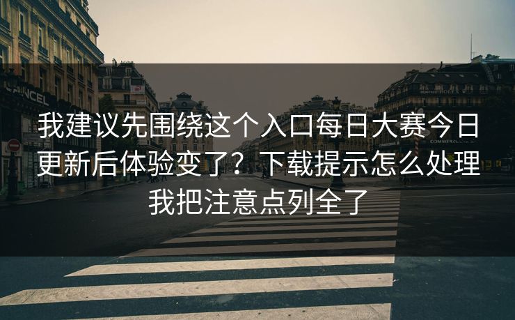 我建议先围绕这个入口每日大赛今日更新后体验变了？下载提示怎么处理我把注意点列全了