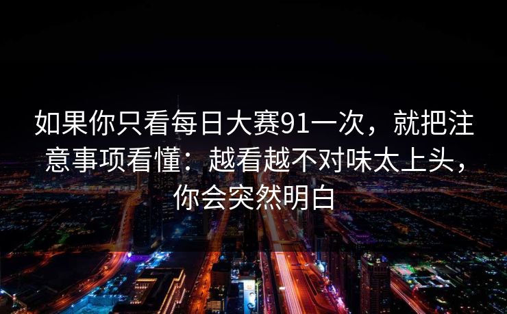 如果你只看每日大赛91一次，就把注意事项看懂：越看越不对味太上头，你会突然明白