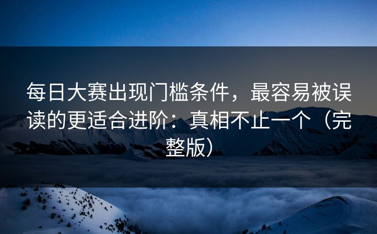 每日大赛出现门槛条件，最容易被误读的更适合进阶：真相不止一个（完整版）