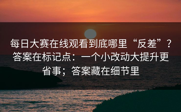 每日大赛在线观看到底哪里“反差”？答案在标记点：一个小改动大提升更省事；答案藏在细节里