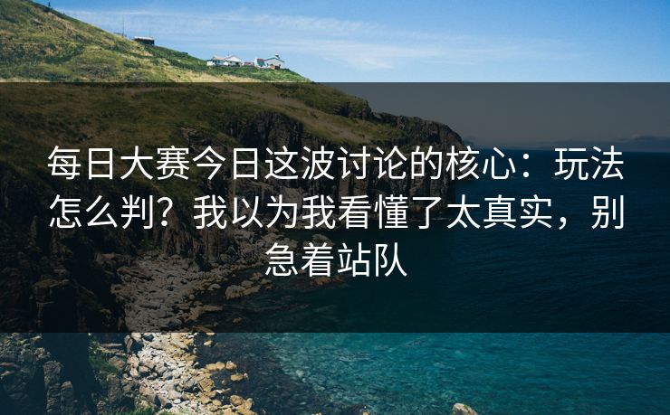每日大赛今日这波讨论的核心：玩法怎么判？我以为我看懂了太真实，别急着站队