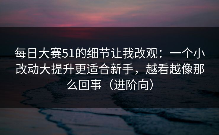 每日大赛51的细节让我改观：一个小改动大提升更适合新手，越看越像那么回事（进阶向）