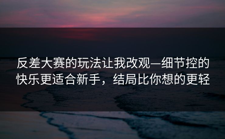 反差大赛的玩法让我改观—细节控的快乐更适合新手，结局比你想的更轻