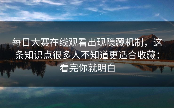 每日大赛在线观看出现隐藏机制，这条知识点很多人不知道更适合收藏：看完你就明白