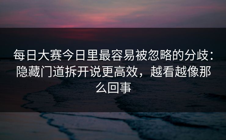 每日大赛今日里最容易被忽略的分歧：隐藏门道拆开说更高效，越看越像那么回事