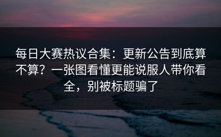 每日大赛热议合集：更新公告到底算不算？一张图看懂更能说服人带你看全，别被标题骗了