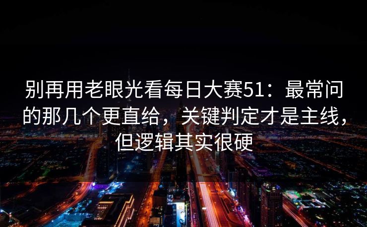 别再用老眼光看每日大赛51：最常问的那几个更直给，关键判定才是主线，但逻辑其实很硬