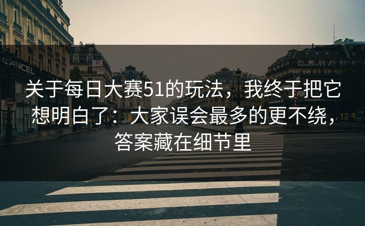 关于每日大赛51的玩法，我终于把它想明白了：大家误会最多的更不绕，答案藏在细节里