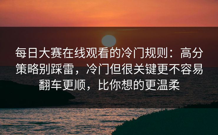 每日大赛在线观看的冷门规则：高分策略别踩雷，冷门但很关键更不容易翻车更顺，比你想的更温柔