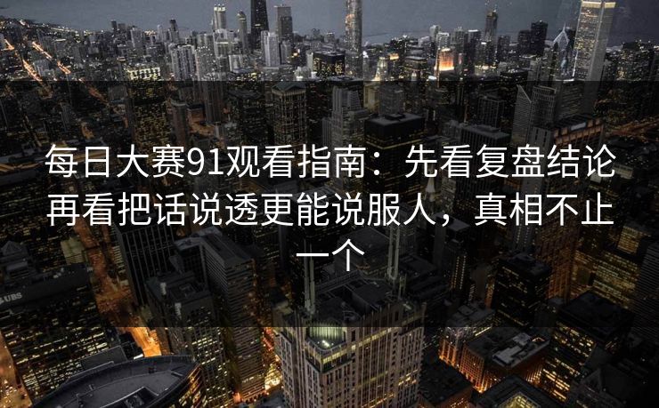 每日大赛91观看指南：先看复盘结论再看把话说透更能说服人，真相不止一个