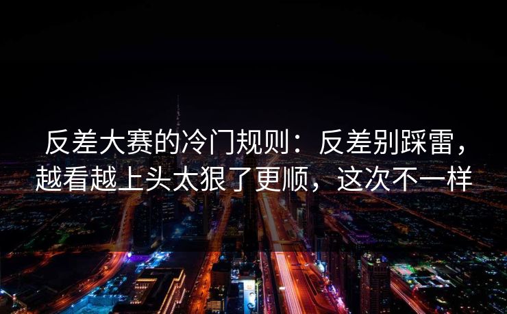 反差大赛的冷门规则：反差别踩雷，越看越上头太狠了更顺，这次不一样