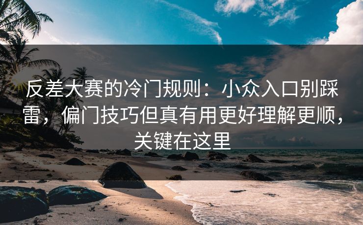反差大赛的冷门规则：小众入口别踩雷，偏门技巧但真有用更好理解更顺，关键在这里
