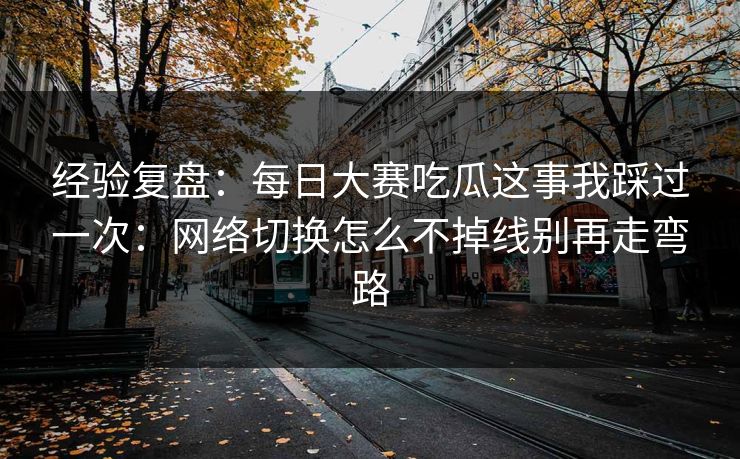 经验复盘：每日大赛吃瓜这事我踩过一次：网络切换怎么不掉线别再走弯路
