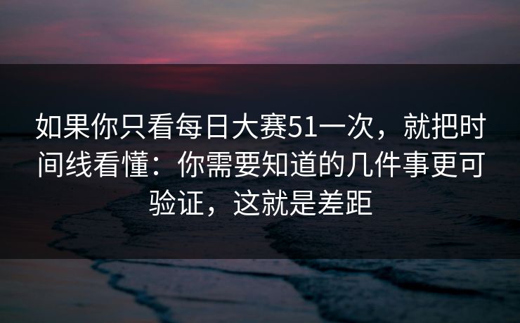 如果你只看每日大赛51一次，就把时间线看懂：你需要知道的几件事更可验证，这就是差距