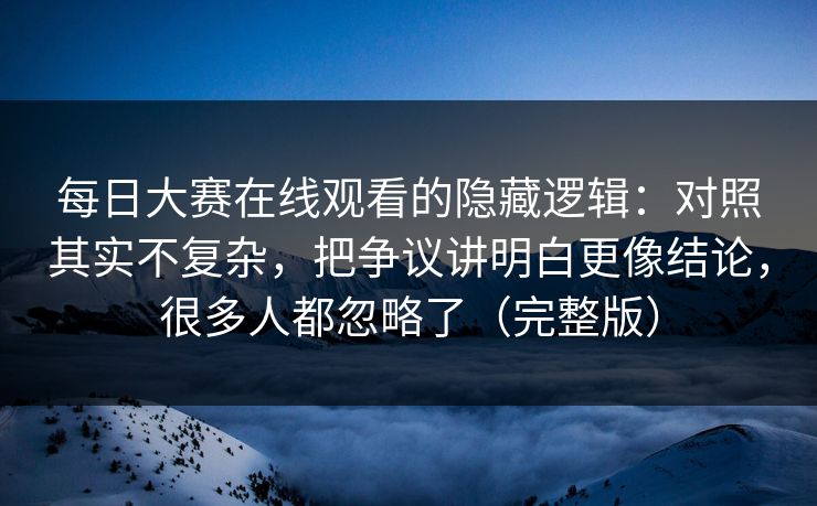 每日大赛在线观看的隐藏逻辑：对照其实不复杂，把争议讲明白更像结论，很多人都忽略了（完整版）