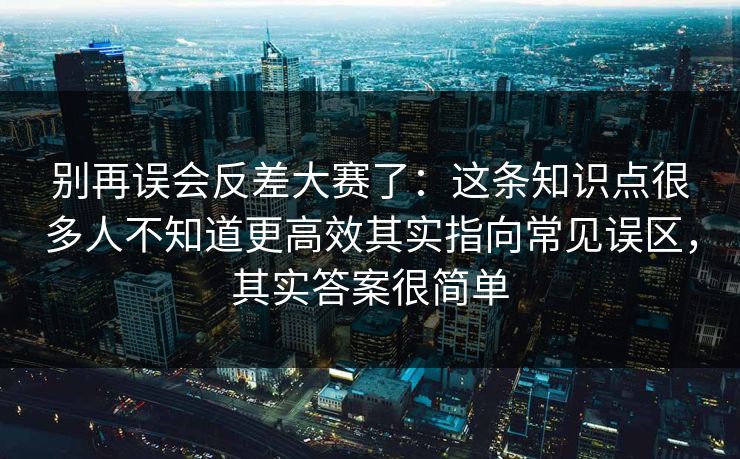 别再误会反差大赛了：这条知识点很多人不知道更高效其实指向常见误区，其实答案很简单