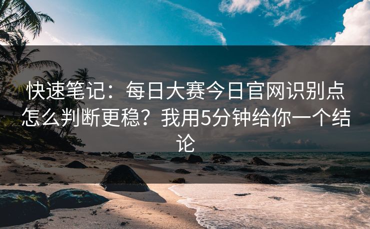 快速笔记：每日大赛今日官网识别点怎么判断更稳？我用5分钟给你一个结论