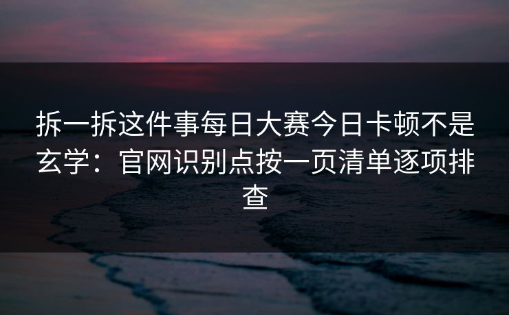 拆一拆这件事每日大赛今日卡顿不是玄学：官网识别点按一页清单逐项排查