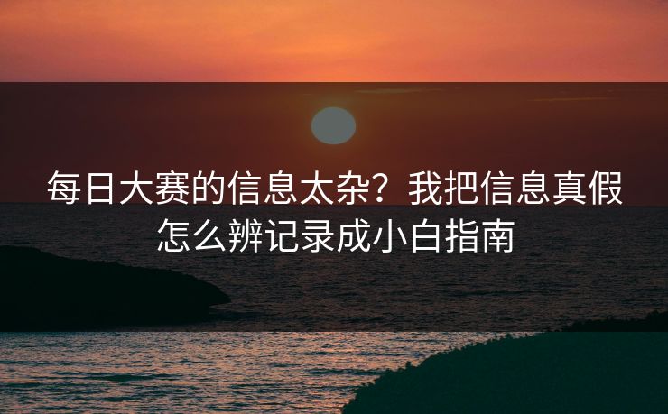 每日大赛的信息太杂？我把信息真假怎么辨记录成小白指南