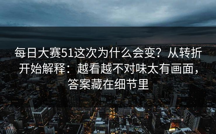 每日大赛51这次为什么会变？从转折开始解释：越看越不对味太有画面，答案藏在细节里