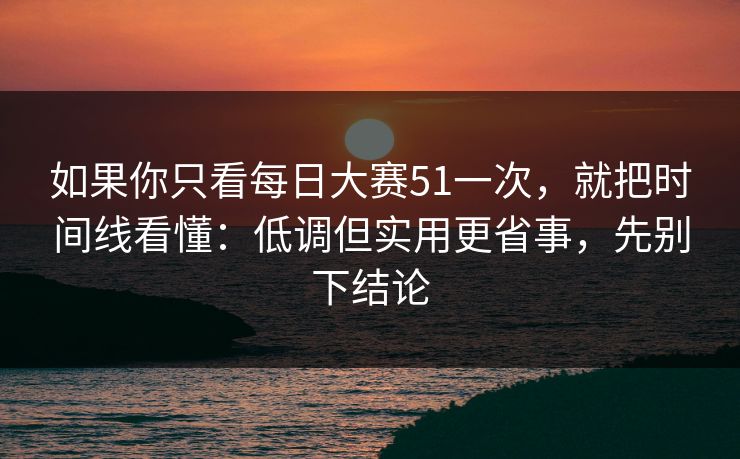 如果你只看每日大赛51一次，就把时间线看懂：低调但实用更省事，先别下结论