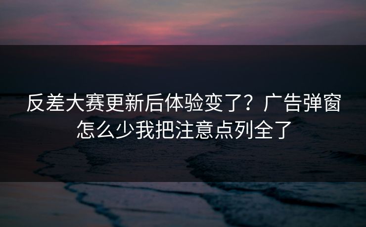 反差大赛更新后体验变了？广告弹窗怎么少我把注意点列全了