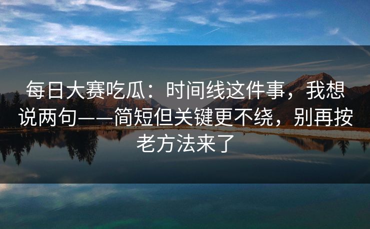每日大赛吃瓜：时间线这件事，我想说两句——简短但关键更不绕，别再按老方法来了