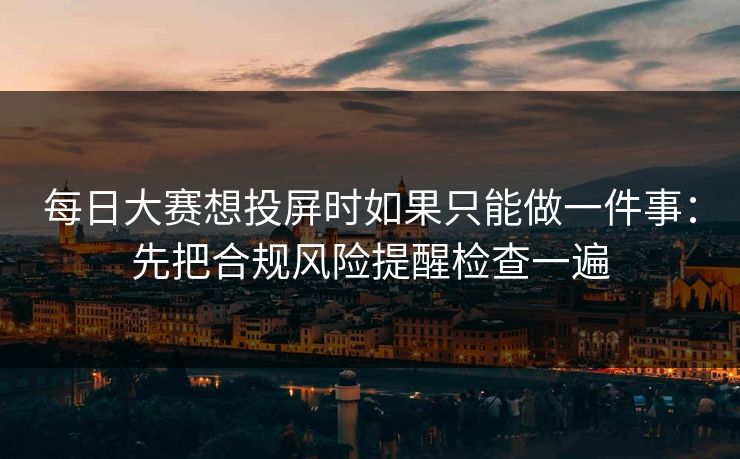 每日大赛想投屏时如果只能做一件事：先把合规风险提醒检查一遍