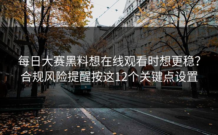 每日大赛黑料想在线观看时想更稳？合规风险提醒按这12个关键点设置