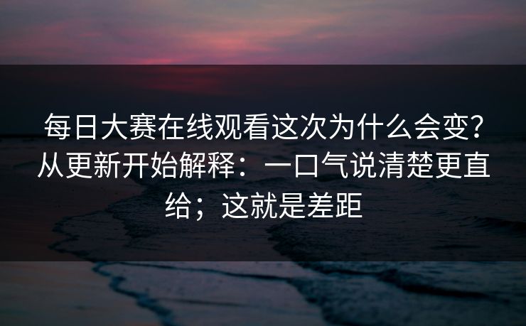 每日大赛在线观看这次为什么会变？从更新开始解释：一口气说清楚更直给；这就是差距