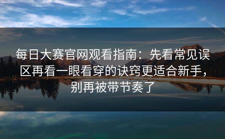 每日大赛官网观看指南：先看常见误区再看一眼看穿的诀窍更适合新手，别再被带节奏了