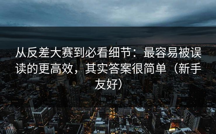 从反差大赛到必看细节：最容易被误读的更高效，其实答案很简单（新手友好）