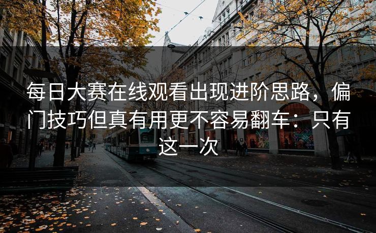 每日大赛在线观看出现进阶思路，偏门技巧但真有用更不容易翻车：只有这一次
