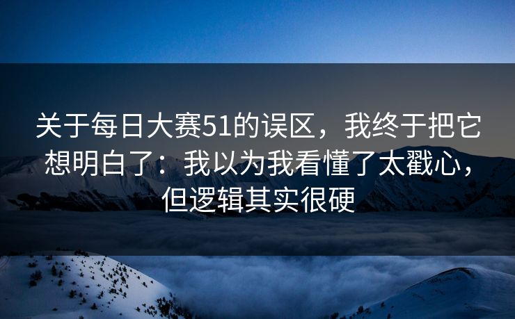 关于每日大赛51的误区，我终于把它想明白了：我以为我看懂了太戳心，但逻辑其实很硬