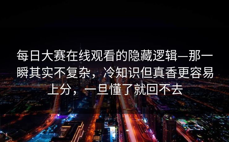 每日大赛在线观看的隐藏逻辑—那一瞬其实不复杂，冷知识但真香更容易上分，一旦懂了就回不去