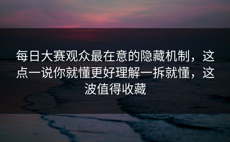 每日大赛观众最在意的隐藏机制，这点一说你就懂更好理解一拆就懂，这波值得收藏