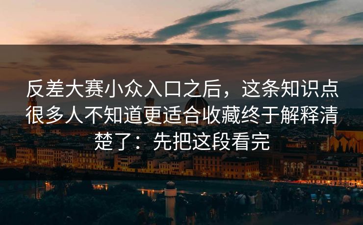 反差大赛小众入口之后，这条知识点很多人不知道更适合收藏终于解释清楚了：先把这段看完