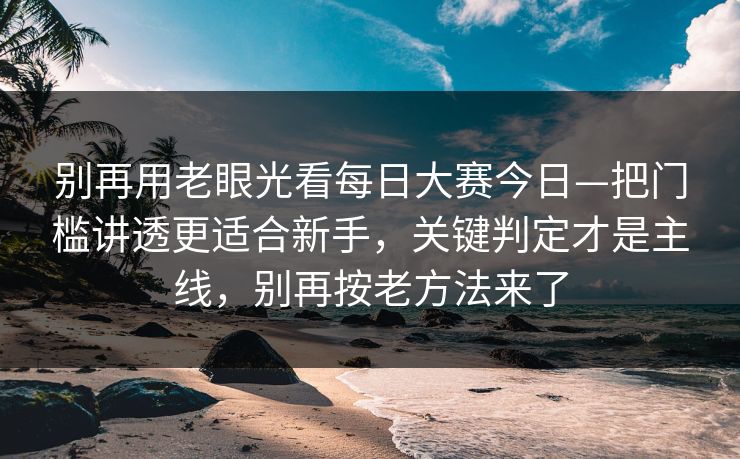 别再用老眼光看每日大赛今日—把门槛讲透更适合新手，关键判定才是主线，别再按老方法来了