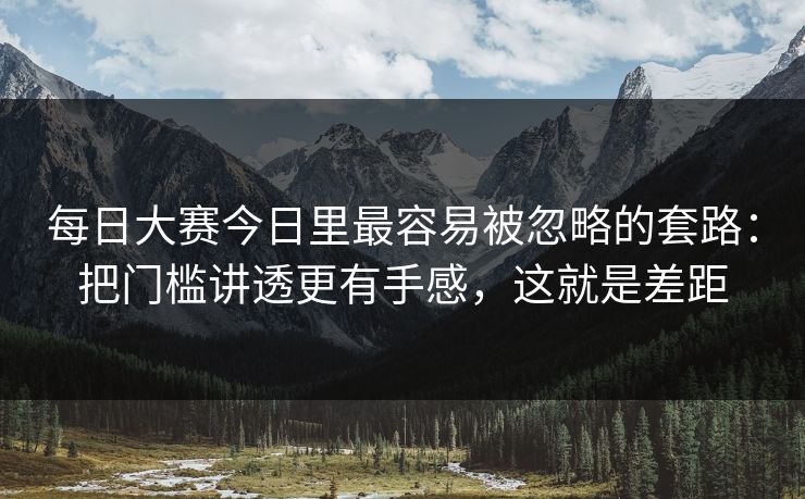 每日大赛今日里最容易被忽略的套路：把门槛讲透更有手感，这就是差距