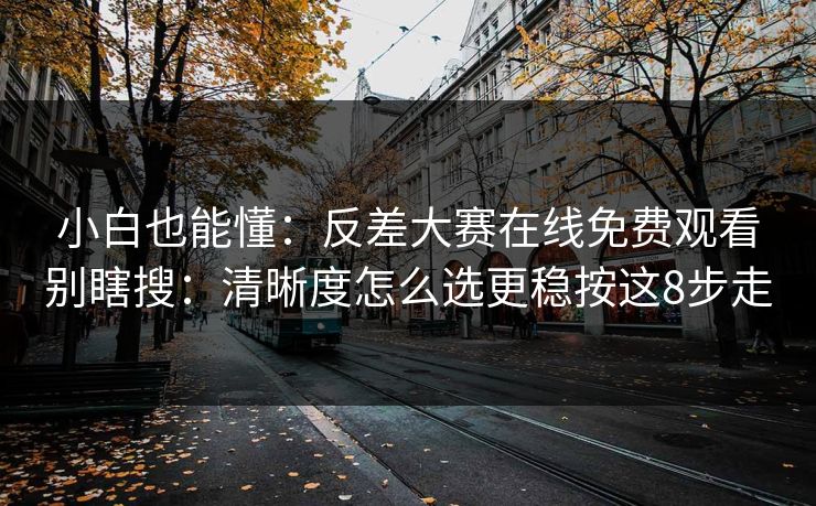 小白也能懂：反差大赛在线免费观看别瞎搜：清晰度怎么选更稳按这8步走