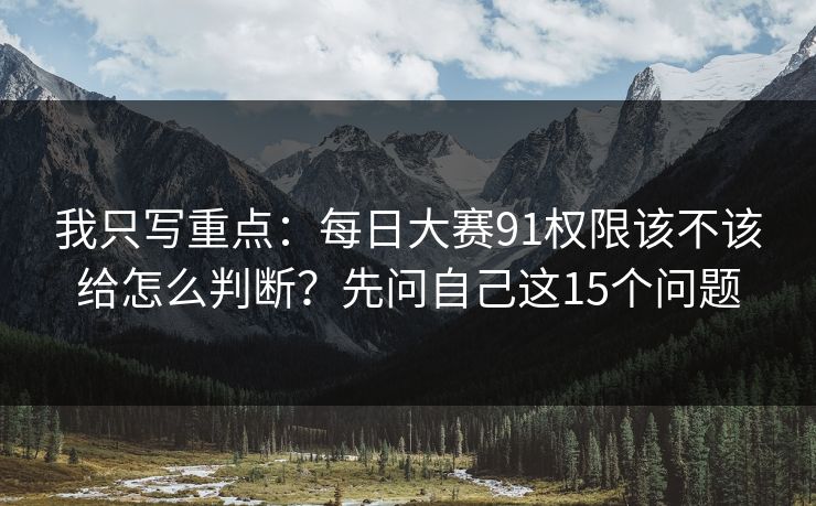 我只写重点：每日大赛91权限该不该给怎么判断？先问自己这15个问题
