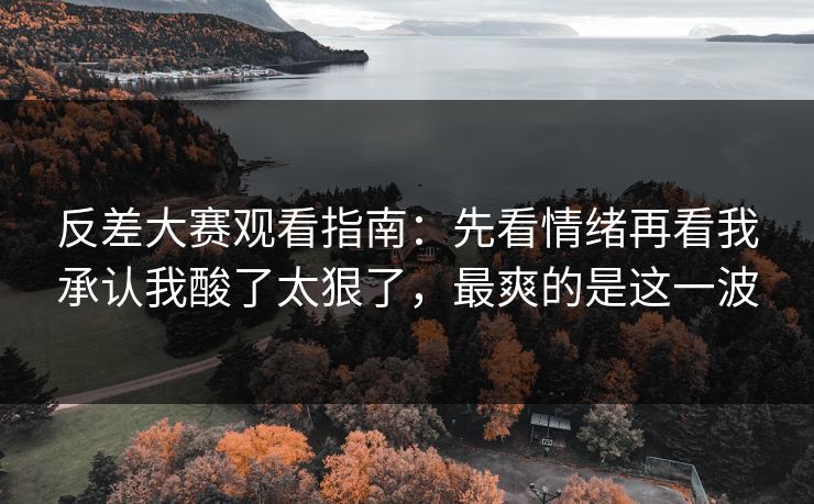 反差大赛观看指南：先看情绪再看我承认我酸了太狠了，最爽的是这一波