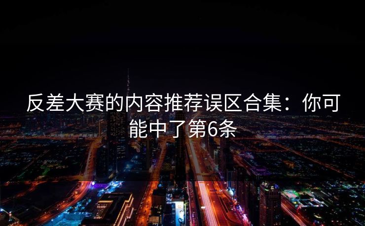 反差大赛的内容推荐误区合集：你可能中了第6条