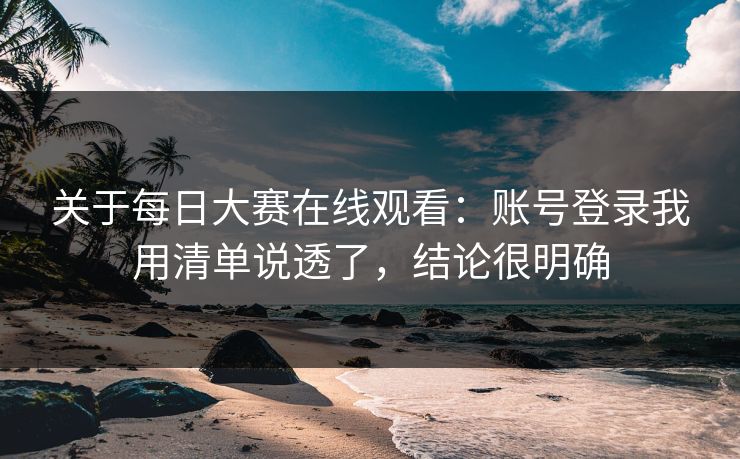 关于每日大赛在线观看：账号登录我用清单说透了，结论很明确