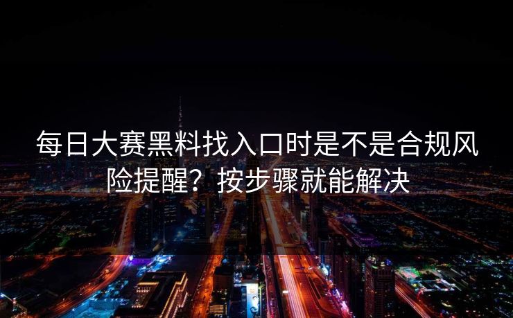 每日大赛黑料找入口时是不是合规风险提醒？按步骤就能解决