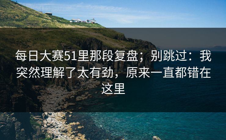 每日大赛51里那段复盘;别跳过:我突然理解了太有劲,原来一直都错在这里 每日大赛51里那段复盘;别跳过:我突然理解了太有劲,原来一直都错在这里