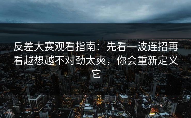 反差大赛观看指南：先看一波连招再看越想越不对劲太爽，你会重新定义它